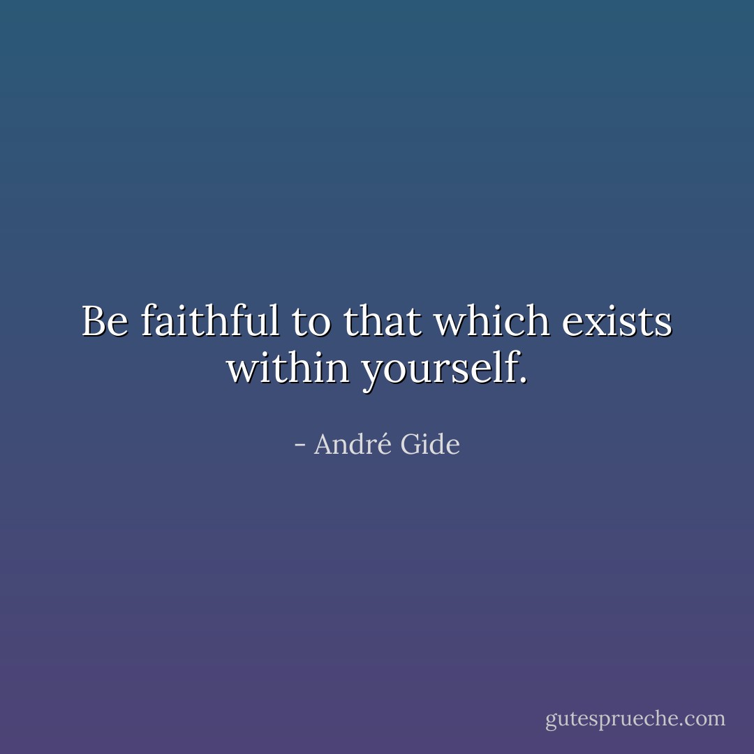 Be faithful to that which exists within yourself. - André Gide