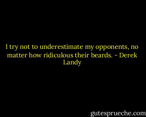 I try not to underestimate my opponents, no matter how ridiculous their beards. - Derek Landy