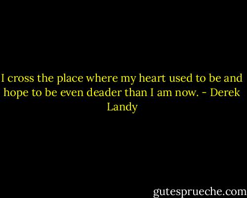 I cross the place where my heart used to be and hope to be even deader than I am now. - Derek Landy