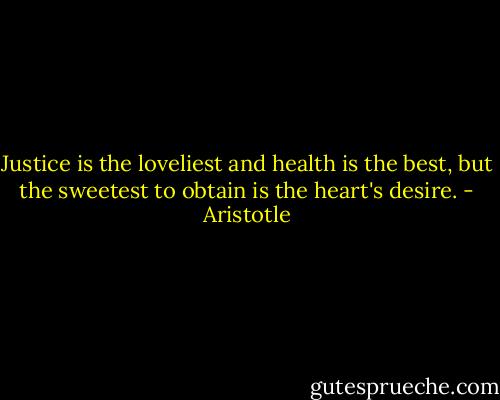 Justice is the loveliest and health is the best, but the sweetest to obtain is the heart's desire. - Aristotle