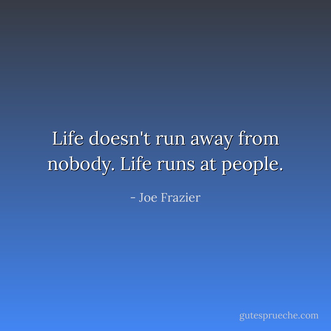 Life doesn't run away from nobody. Life runs at people. - Joe Frazier