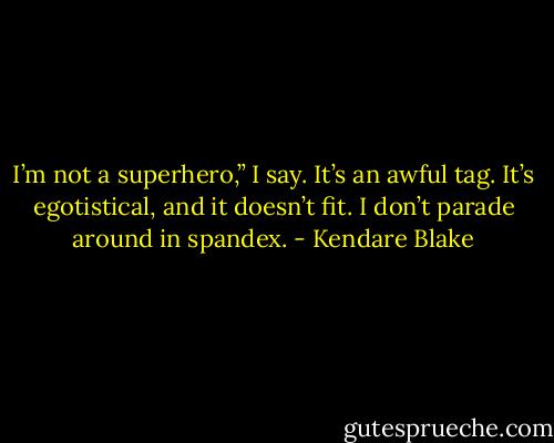 I’m not a superhero,” I say. It’s an awful tag. It’s egotistical, and it doesn’t fit. I don’t parade around in spandex. - Kendare Blake