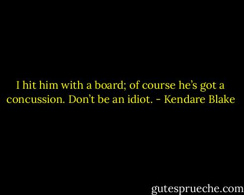 I hit him with a board; of course he’s got a concussion. Don’t be an idiot. - Kendare Blake