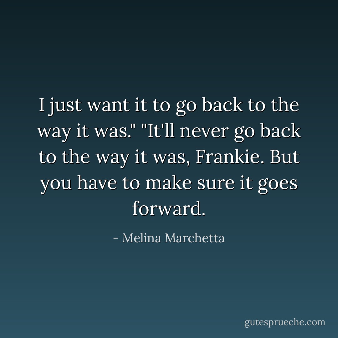 I just want it to go back to the way it was."<br />"It'll never go back to the way it was, Frankie. But you have to make sure it goes forward. - Melina Marchetta