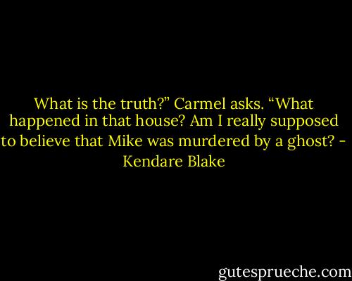 What is the truth?” Carmel asks. “What happened in that house? Am I really supposed to believe that Mike was murdered by a ghost? - Kendare Blake