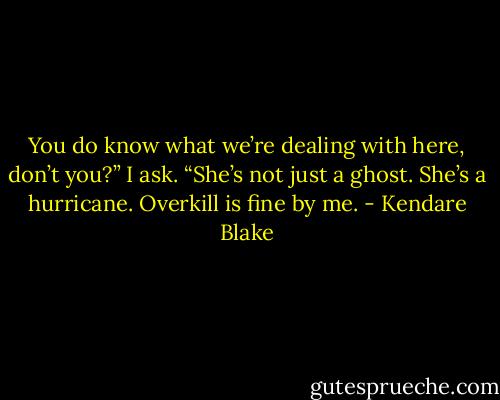 You do know what we’re dealing with here, don’t you?” I ask. “She’s not just a ghost. She’s a hurricane. Overkill is fine by me. - Kendare Blake