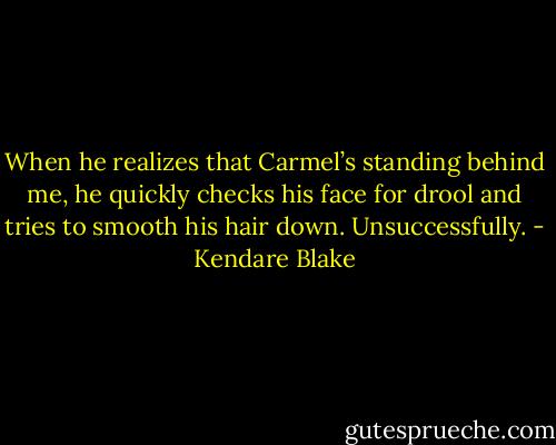 When he realizes that Carmel’s standing behind me, he quickly checks his face for drool and tries to smooth his hair down. Unsuccessfully. - Kendare Blake