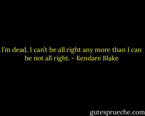 I’m dead. I can’t be all right any more than I can be not all right. - Kendare Blake