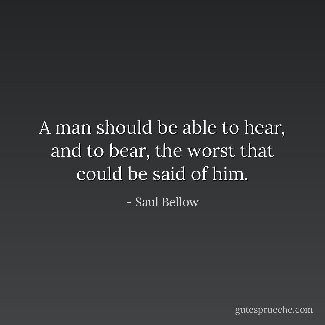 A man should be able to hear, and to bear, the worst that could be said of him. - Saul Bellow