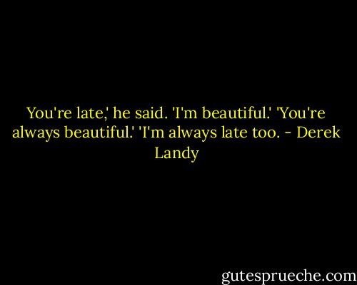 You're late,' he said.<br />'I'm beautiful.'<br />'You're always beautiful.'<br />'I'm always late too. - Derek Landy