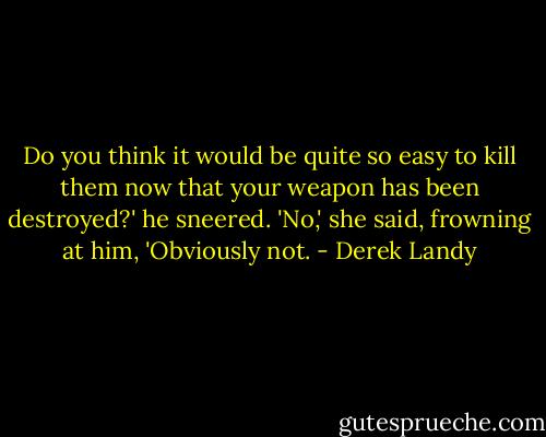 Do you think it would be quite so easy to kill them now that your weapon has been destroyed?' he sneered. 'No,' she said, frowning at him, 'Obviously not. - Derek Landy
