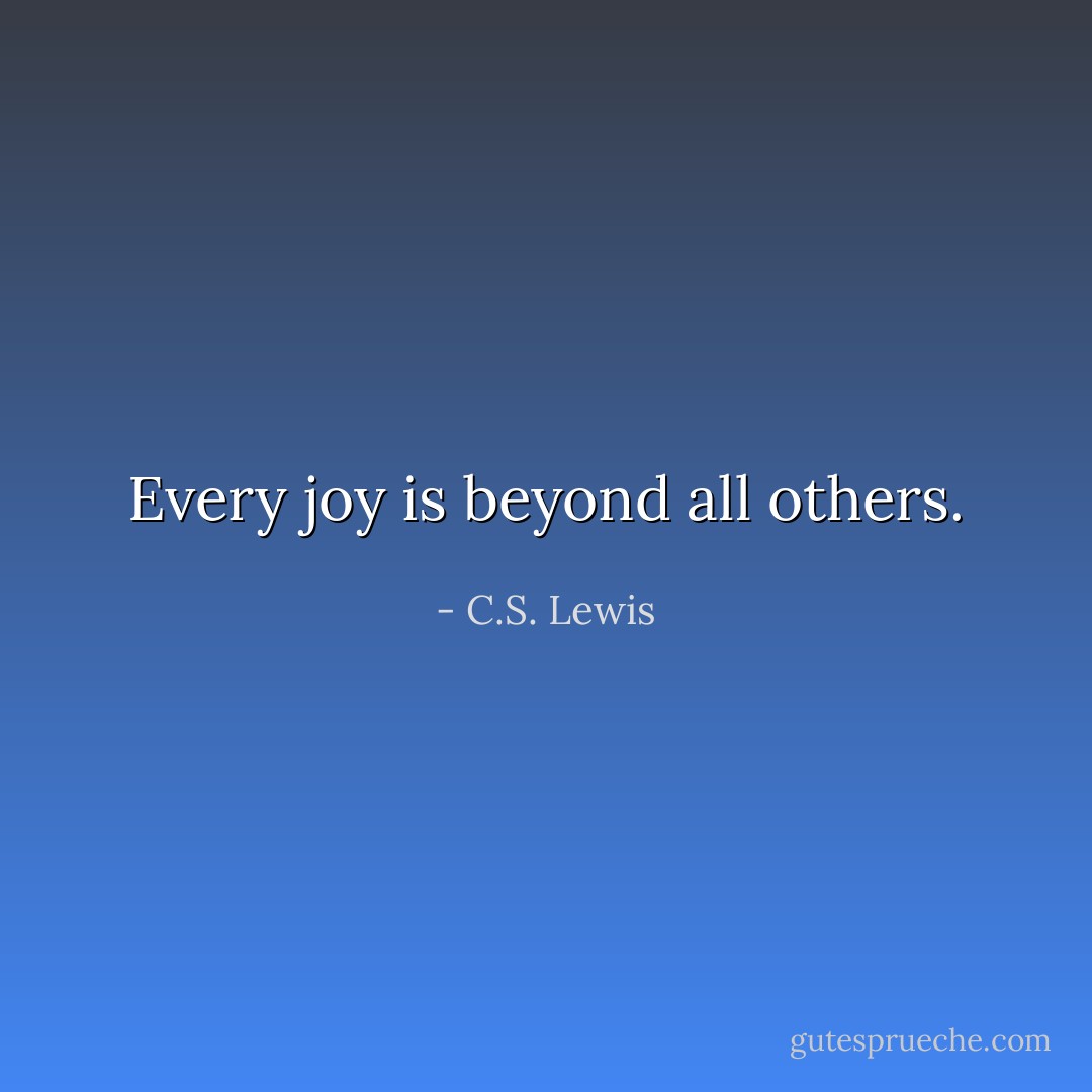Every joy is beyond all others. - C.S. Lewis