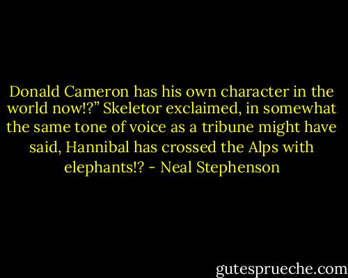 Donald Cameron has his own character in the world now!?” Skeletor exclaimed, in somewhat the same tone of voice as a tribune might have said, Hannibal has crossed the Alps with elephants!? - Neal Stephenson
