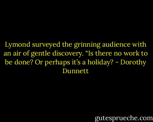 Lymond surveyed the grinning audience with an air of gentle discovery. “Is there no work to be done? Or perhaps it’s a holiday? - Dorothy Dunnett