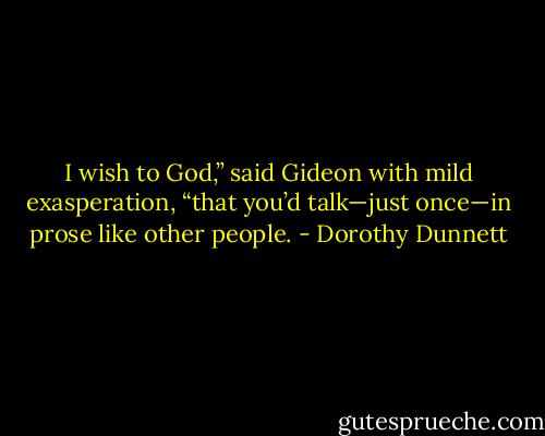 I wish to God,” said Gideon with mild exasperation, “that you’d talk—just once—in prose like other people. - Dorothy Dunnett
