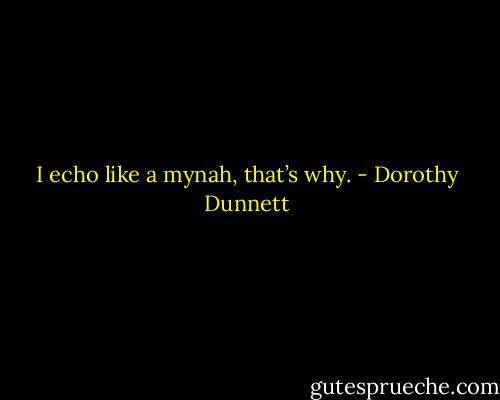 I echo like a mynah, that’s why. - Dorothy Dunnett