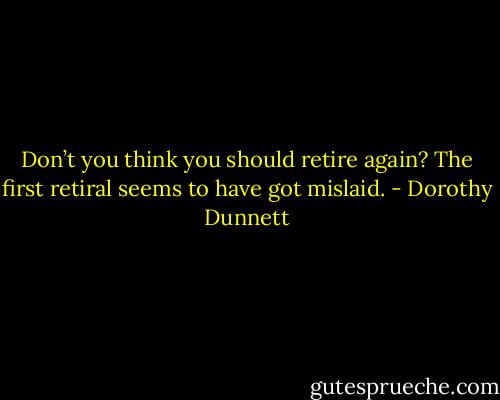 Don’t you think you should retire again? The first retiral seems to have got mislaid. - Dorothy Dunnett