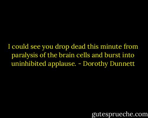 I could see you drop dead this minute from paralysis of the brain cells and burst into uninhibited applause. - Dorothy Dunnett