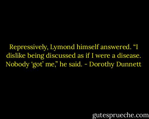 Repressively, Lymond himself answered. “I dislike being discussed as if I were a disease. Nobody ‘got’ me,” he said. - Dorothy Dunnett