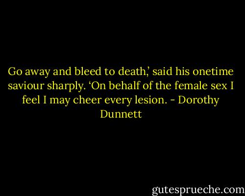 Go away and bleed to death,’ said his onetime saviour sharply. ‘On behalf of the female sex I feel I may cheer every lesion. - Dorothy Dunnett