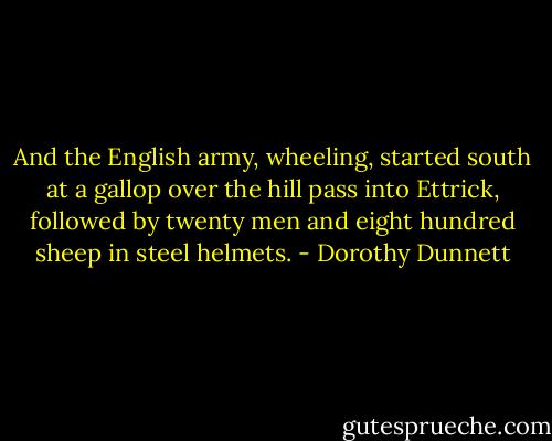 And the English army, wheeling, started south at a gallop over the hill pass into Ettrick, followed by twenty men and eight hundred sheep in steel helmets. - Dorothy Dunnett