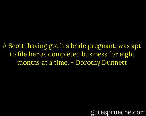 A Scott, having got his bride pregnant, was apt to file her as completed business for eight months at a time. - Dorothy Dunnett