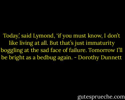 Today,’ said Lymond, ‘if you must know, I don’t like living at all. But that’s just immaturity boggling at the sad face of failure. Tomorrow I’ll be bright as a bedbug again. - Dorothy Dunnett