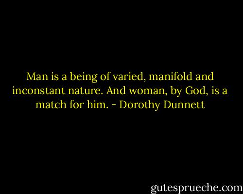 Man is a being of varied, manifold and inconstant nature. And woman, by God, is a match for him. - Dorothy Dunnett