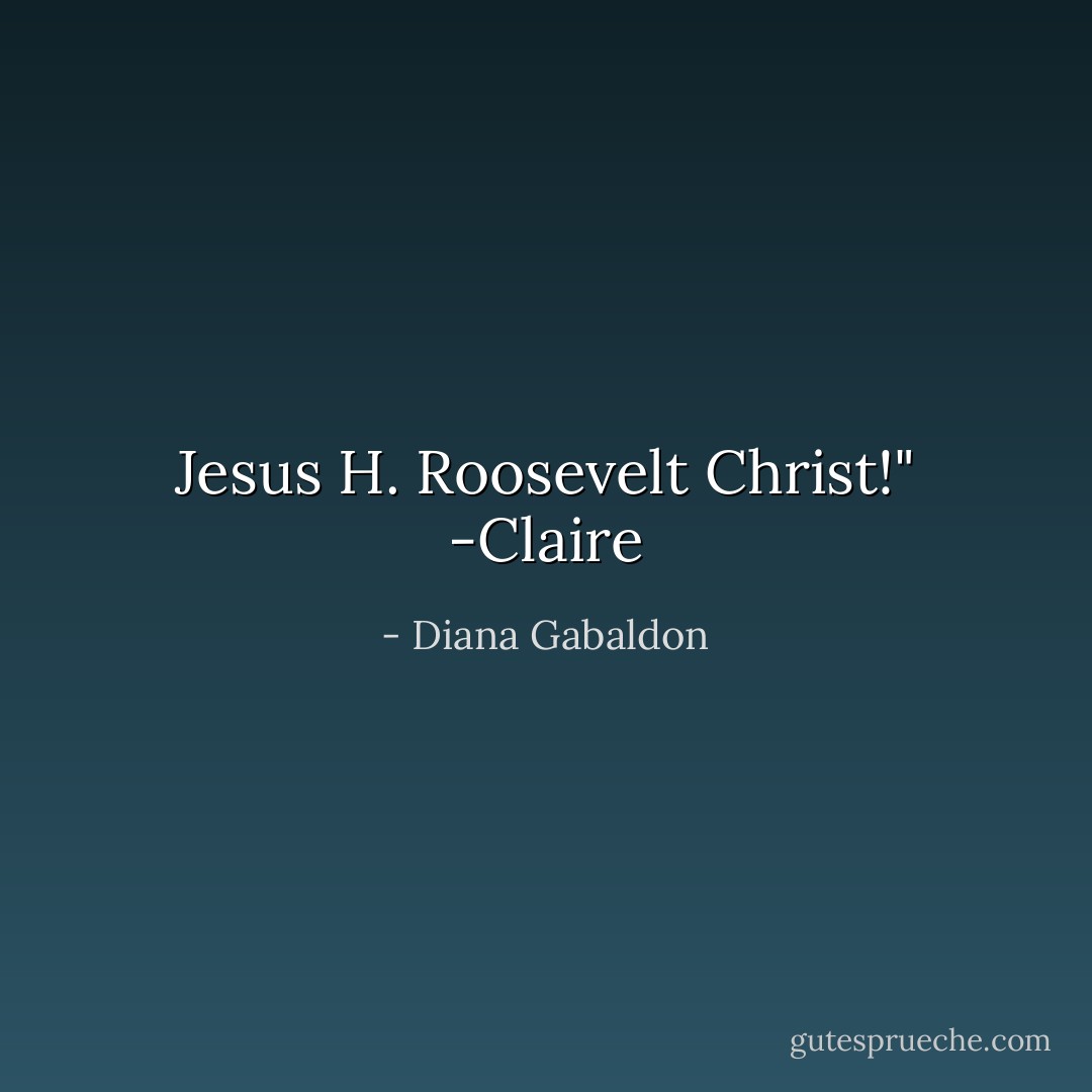 Jesus H. Roosevelt Christ!" -Claire - Diana Gabaldon