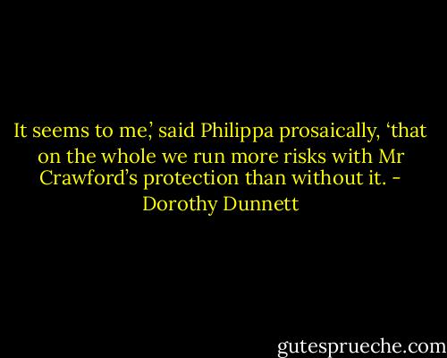 It seems to me,’ said Philippa prosaically, ‘that on the whole we run more risks with Mr Crawford’s protection than without it. - Dorothy Dunnett