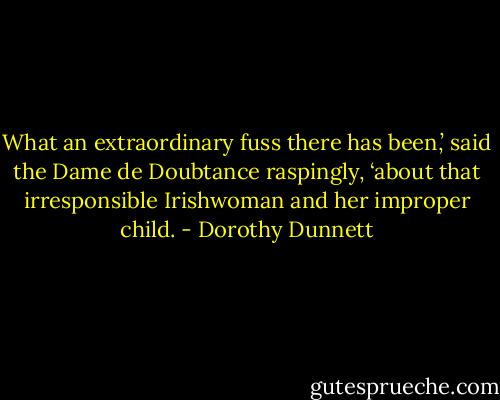 What an extraordinary fuss there has been,’ said the Dame de Doubtance raspingly, ‘about that irresponsible Irishwoman and her improper child. - Dorothy Dunnett