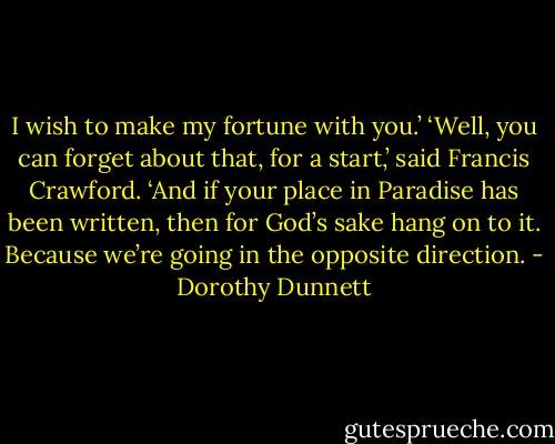 I wish to make my fortune with you.’ ‘Well, you can forget about that, for a start,’ said Francis Crawford. ‘And if your place in Paradise has been written, then for God’s sake hang on to it. Because we’re going in the opposite direction. - Dorothy Dunnett