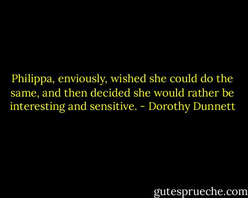 Philippa, enviously, wished she could do the same, and then decided she would rather be interesting and sensitive. - Dorothy Dunnett