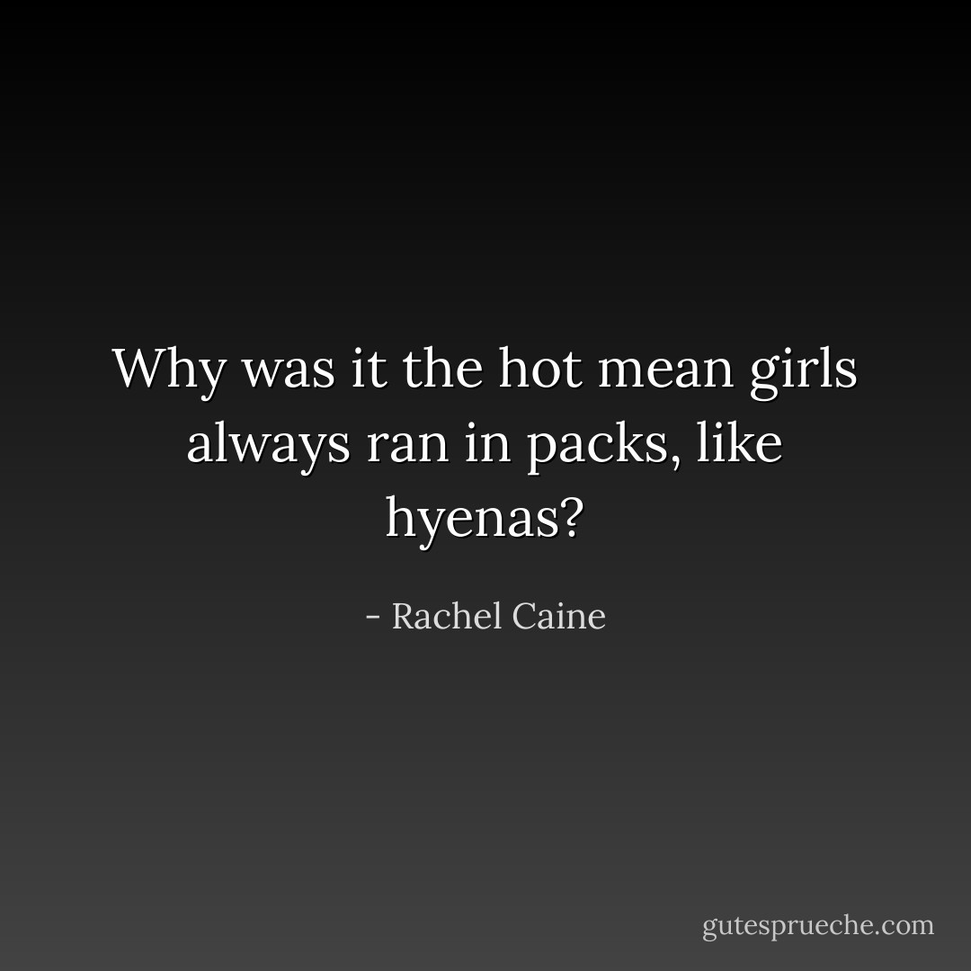 Why was it the hot mean girls always ran in packs, like hyenas? - Rachel Caine