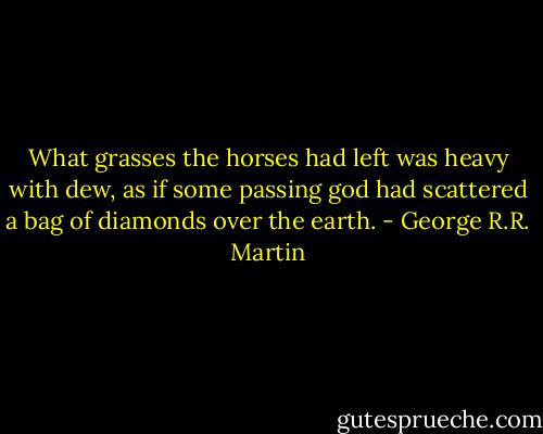 What grasses the horses had left was heavy with dew, as if some passing god had scattered a bag of diamonds over the earth. - George R.R. Martin