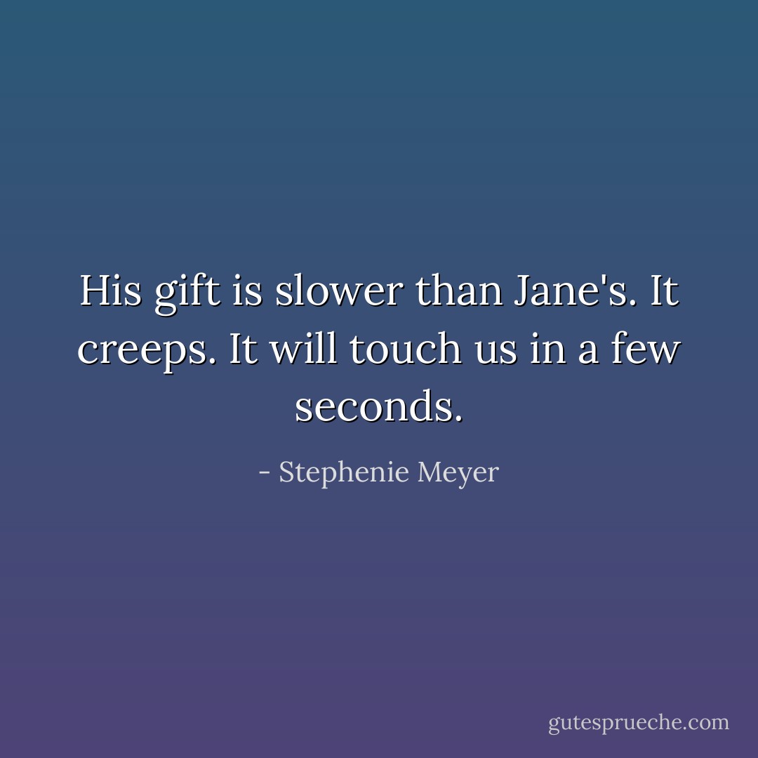 His gift is slower than Jane's. It creeps. It will touch us in a few seconds. - Stephenie Meyer
