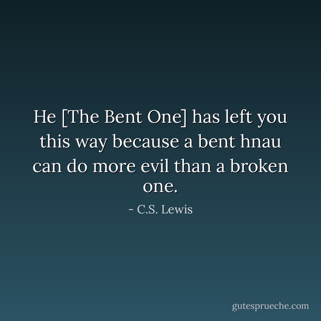 He [The Bent One] has left you this way because a bent hnau can do more evil than a broken one. - C.S. Lewis
