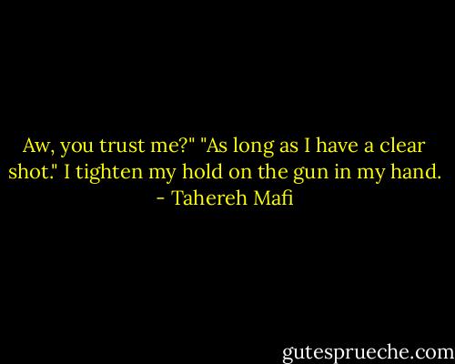 Aw, you trust me?"<br />"As long as I have a clear shot." I tighten my hold on the gun in my hand. - Tahereh Mafi