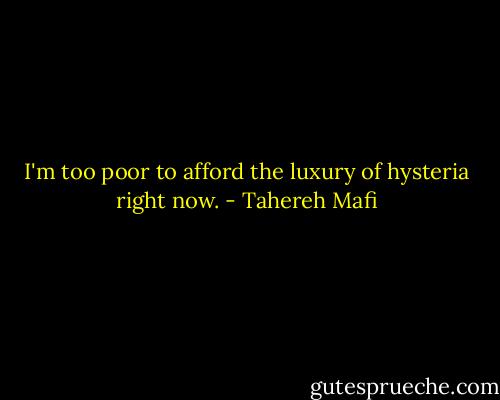 I'm too poor to afford the luxury of hysteria right now. - Tahereh Mafi