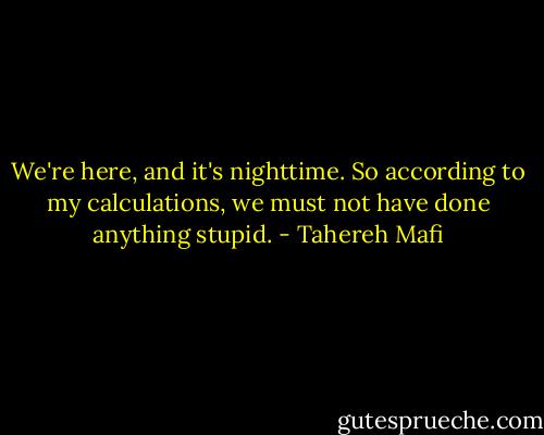 We're here, and it's nighttime. So according to my calculations, we must not have done anything stupid. - Tahereh Mafi