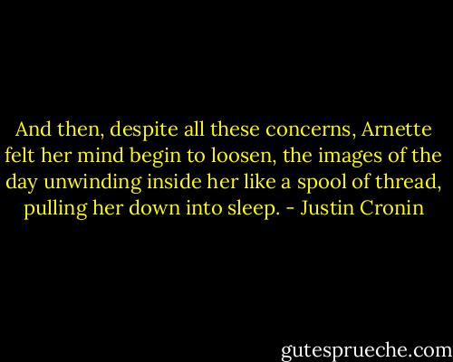 And then, despite all these concerns, Arnette felt her mind begin to loosen, the images of the day unwinding inside her like a spool of thread, pulling her down into sleep. - Justin Cronin
