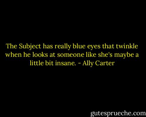 The Subject has really blue eyes that twinkle when he looks at someone like she's maybe a little bit insane. - Ally Carter