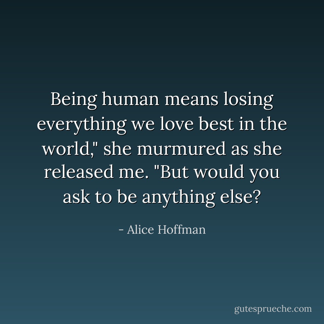 Being human means losing everything we love best in the world," she murmured as she released me. "But would you ask to be anything else? - Alice Hoffman