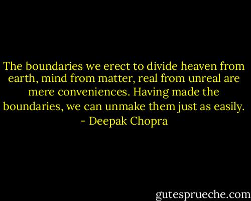 The boundaries we erect to divide heaven from earth, mind from matter, real from unreal are mere conveniences. Having made the boundaries, we can unmake them just as easily. - Deepak Chopra