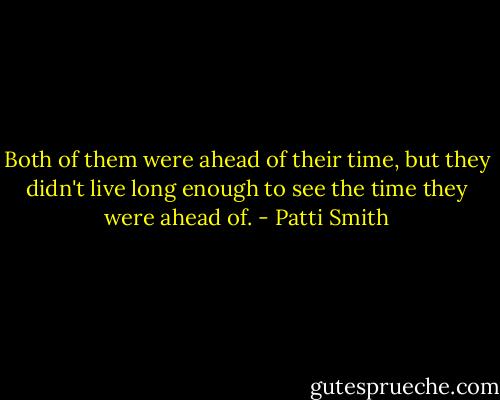 Both of them were ahead of their time, but they didn't live long enough to see the time they were ahead of. - Patti Smith