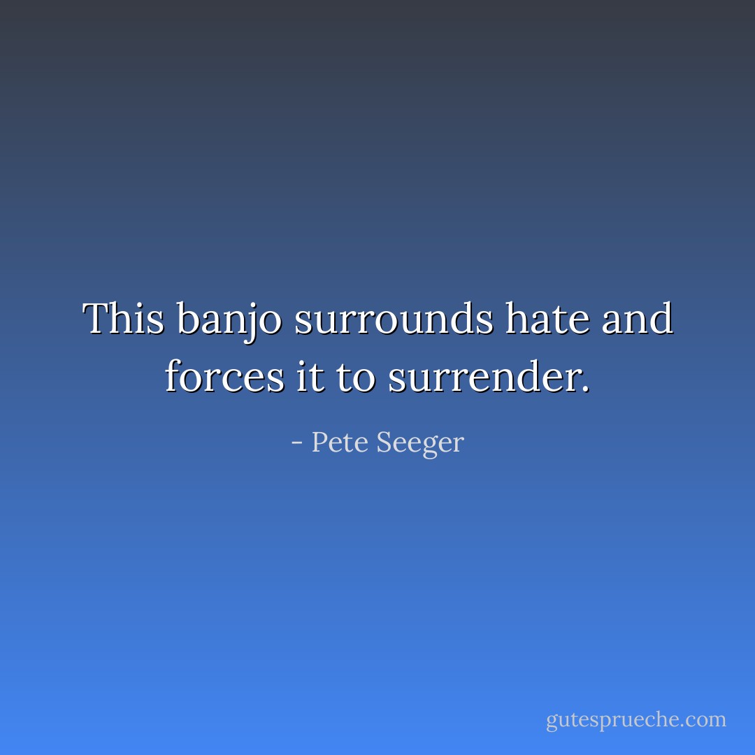 This banjo surrounds hate and forces it to surrender. - Pete Seeger