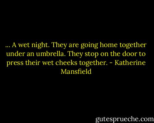 ... A wet night. They are going home together under an umbrella. They stop on the door to press their wet cheeks together. - Katherine Mansfield