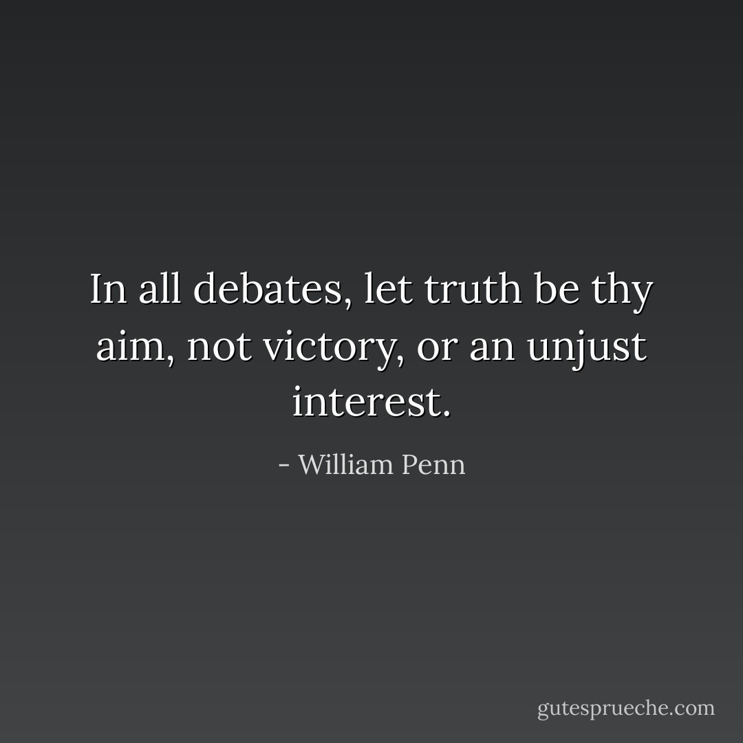 In all debates, let truth be thy aim, not victory, or an unjust interest. - William Penn