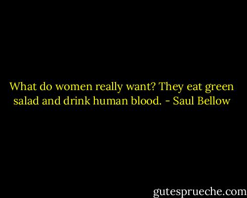 What do women really want? They eat green salad and drink human blood. - Saul Bellow