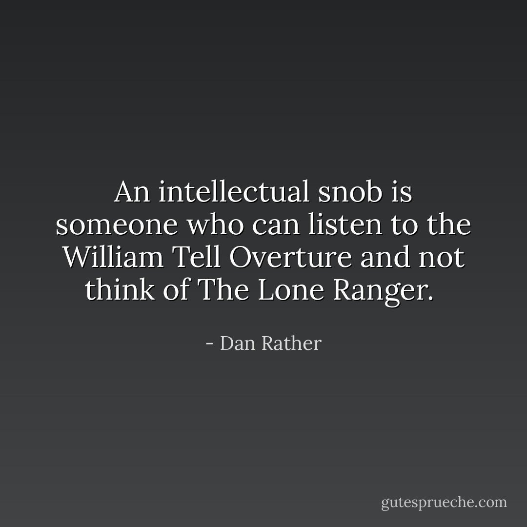 An intellectual snob is someone who can listen to the William Tell Overture and not think of The Lone Ranger.  - Dan Rather